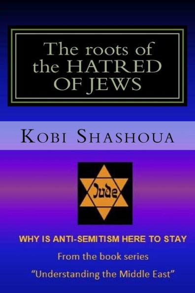 The Roots Of The Hatred Of Jews: Why Anti-Semitism Here To Stay (Understanding The Middle East)