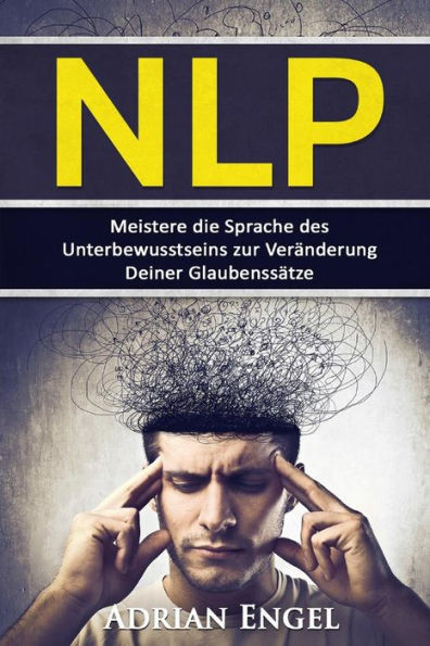 Nlp: Neurolinguistisches Programmieren: Meistere Die Sprache Des Unterbewusstseins Zur VerAnderung Deiner GlaubenssAtze (Nlp, Affirmationen, ... Selbsthypnose) (German Edition)