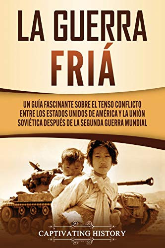 La Guerra Fría: Un Guía Fascinante sobre el tenso conflicto entre los Estados Unidos de América y la Unión Soviética Después de la Segunda Guerra Mundial (Spanish Edition) - Paperback