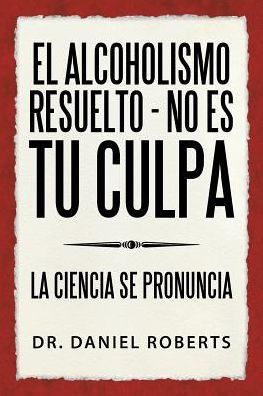 El Alcoholismo Resuelto - No Es Tu Culpa: La Ciencia Se Pronuncia (Spanish Edition)