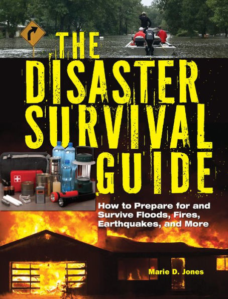 The Disaster Survival Guide: How To Prepare For And Survive Floods, Fires, Earthquakes And More