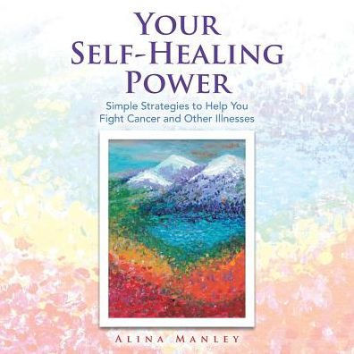 Your Self-Healing Power: Simple Strategies To Help You Fight Cancer And Other Illnesses