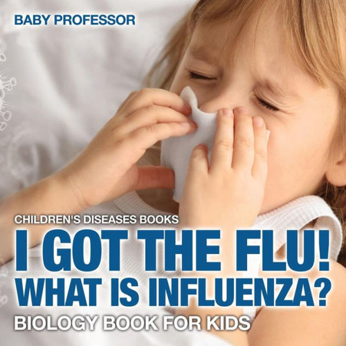 I Got The Flu! What Is Influenza? - Biology Book For Kids Children's Diseases Books