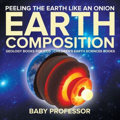 Peeling The Earth Like An Onion: Earth Composition - Geology Books For Kids Children's Earth Sciences Books