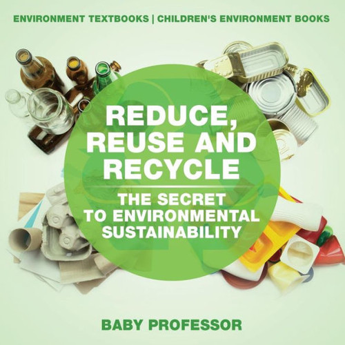 Reduce, Reuse And Recycle: The Secret To Environmental Sustainability: Environment Textbooks Children's Environment Books