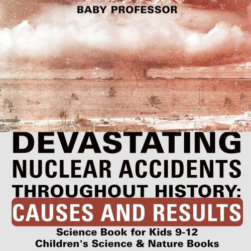 Devastating Nuclear Accidents Throughout History: Causes And Results - Science Book For Kids 9-12 Children's Science & Nature Books