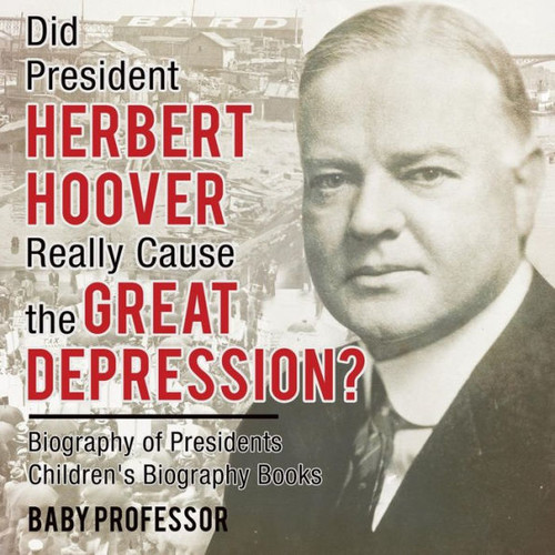 Did President Herbert Hoover Really Cause The Great Depression? Biography Of Presidents Children's Biography Books