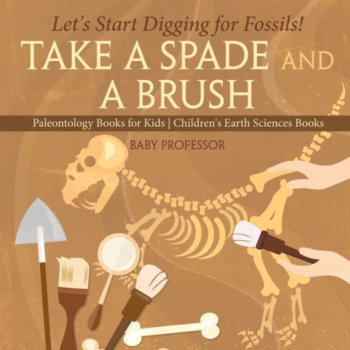 Take A Spade And A Brush - Let's Start Digging For Fossils! Paleontology Books For Kids Children's Earth Sciences Books