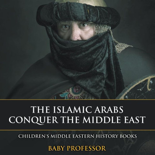 The Islamic Arabs Conquer The Middle East Children's Middle Eastern History Books