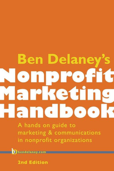 Ben Delaney's Nonprofit Marketing Handbook, Second Edition: A Hands-On Guide To Marketing & Communications In Nonprofit Organizations
