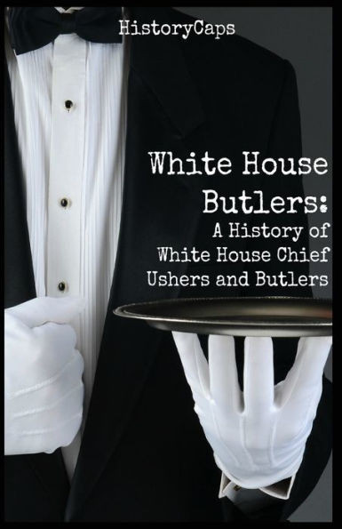White House Butlers: A History Of White House Chief Ushers And Butlers