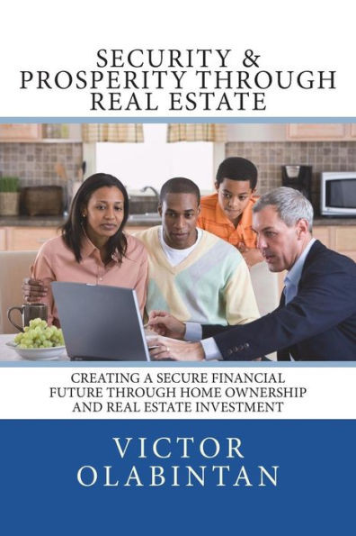 Security & Prosperity Through Real Estate: Creating A Secure Financial Future Through Home Ownership And Real Estate Investment