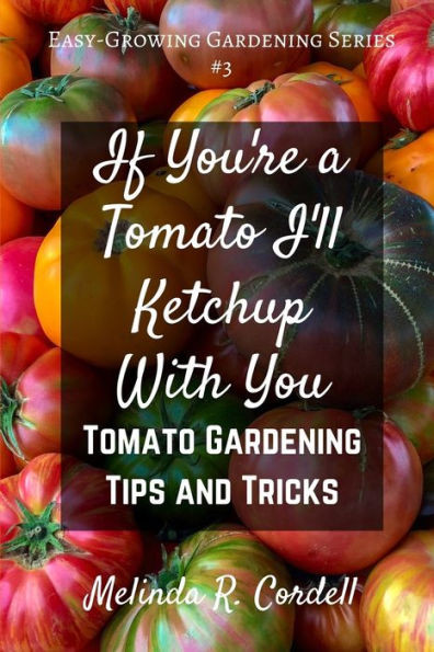 If You'Re A Tomato I'Ll Ketchup With You: Tomato Gardening Tips And Tricks (Easy-Growing Gardening)