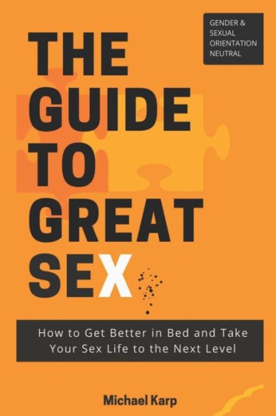 The Guide To Great Sex: How To Get Better In Bed And Take Your Sex Life To The Next Level