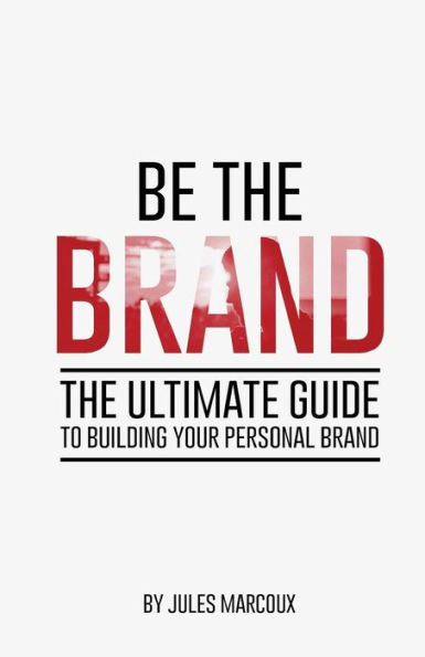 Be The Brand: The Ultimate Guide To Building Your Personal Brand
