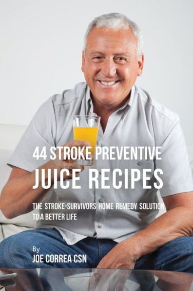 44 Stroke Preventive Juice Recipes: The Stroke-Survivors Home Remedy Solution To A Better Life