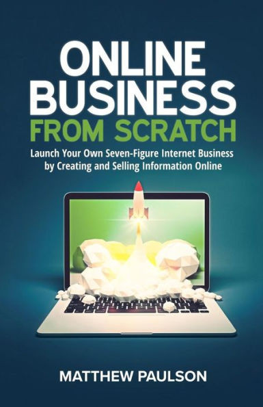 Online Business From Scratch: Launch Your Own Seven-Figure Internet Business By Creating And Selling Information Online (Internet Business Series)