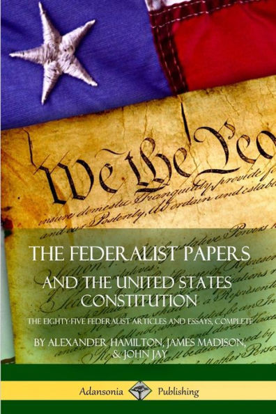 The Federalist Papers, And The United States Constitution: The Eighty-Five Federalist Articles And Essays, Complete