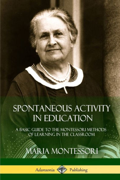 Spontaneous Activity In Education: A Basic Guide To The Montessori Methods Of Learning In The Classroom