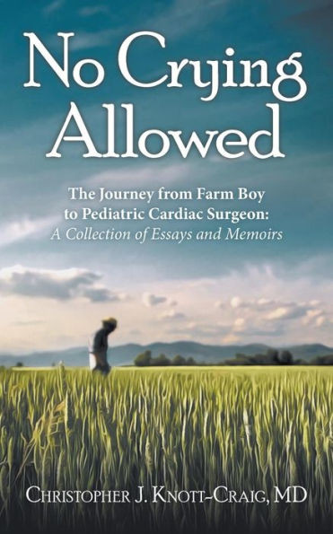No Crying Allowed: The Journey From Farm Boy To Pediatric Cardiac Surgeon: A Collection Of Essays And Memoirs