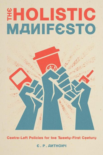 The Holistic Manifesto: Centre-Left Policies For The Twenty-First Century