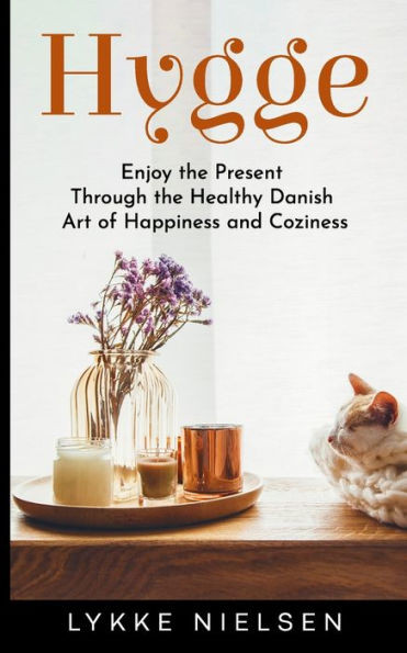 Hygge: Enjoy The Present Through The Healthy Danish Art Of Happiness And Coziness
