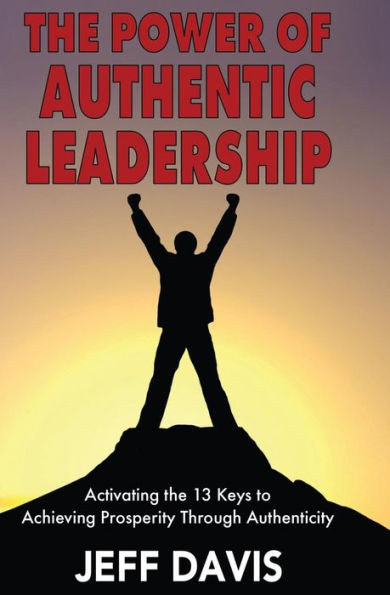 The Power Of Authentic Leadership: Activating The 13 Keys To Achieving Prosperity Through Authenticity