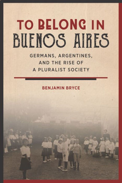 To Belong In Buenos Aires: Germans, Argentines, And The Rise Of A Pluralist Society