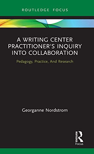 A Writing Center Practitioner's Inquiry into Collaboration: Pedagogy, Practice, And Research (Routledge Research in Writing Studies)