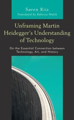 Unframing Martin Heidegger's Understanding Of Technology: On The Essential Connection Between Technology, Art, And History (Postphenomenology And The Philosophy Of Technology)
