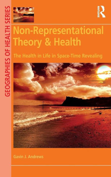 Non-Representational Theory & Health: The Health In Life In Space-Time Revealing (Geographies Of Health Series)