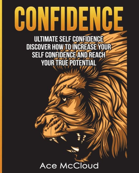 Confidence: Ultimate Self Confidence: Discover How To Increase Your Self Confidence And Reach Your True Potential (Confidence Building Strategies That Will Eliminate)