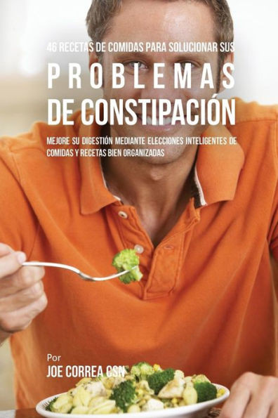46 Recetas De Comidas Para Solucionar Sus Problemas De Constipacion: Mejore Su Digestion Mediante Elecciones Inteligentes De Comidas Y Recetas Bien Organizadas (Spanish Edition)