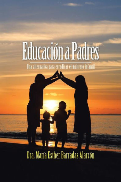 Educacion A Padres: Una Alternativa Para Erradicar El Maltrato Infantil (Spanish Edition)