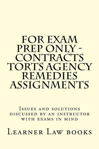 For Exam Prep Only - Contracts Torts Agency Remedies Assignments: Issues And Solutions Discussed By An Instructor With Exams In Mind