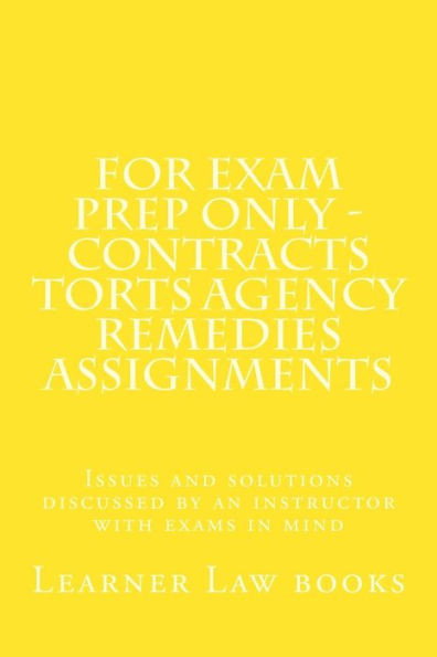 For Exam Prep Only - Contracts Torts Agency Remedies Assignments: Issues And Solutions Discussed By An Instructor With Exams In Mind
