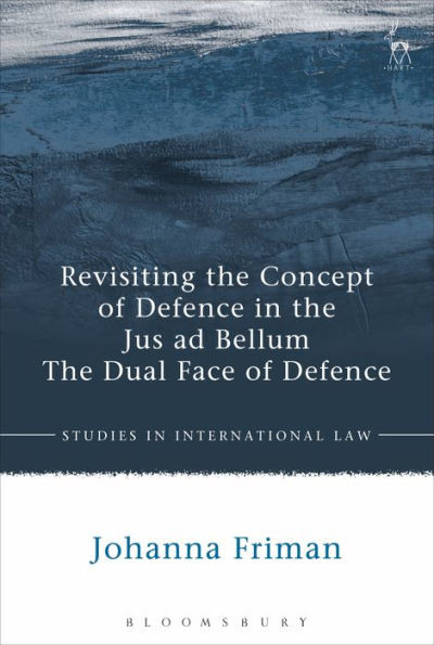 Revisiting The Concept Of Defence In The Jus Ad Bellum: The Dual Face Of Defence (Studies In International Law)