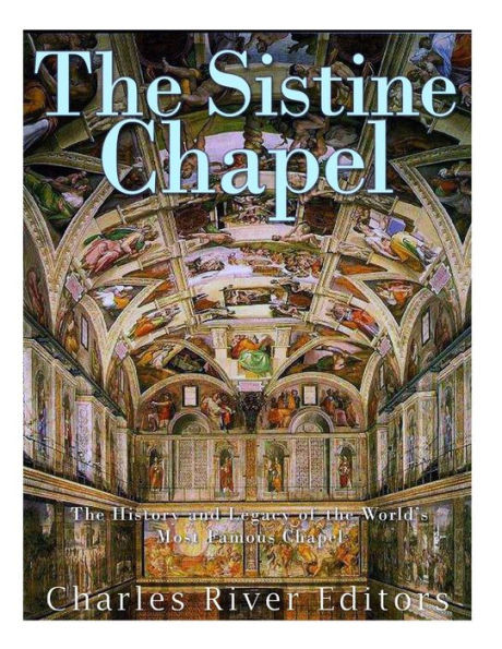 The Sistine Chapel: The History And Legacy Of The WorldS Most Famous Chapel