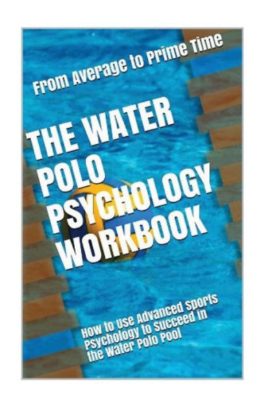 The Water Polo Psychology Workbook: How To Use Advanced Sports Psychology To Succeed In The Water Polo Pool