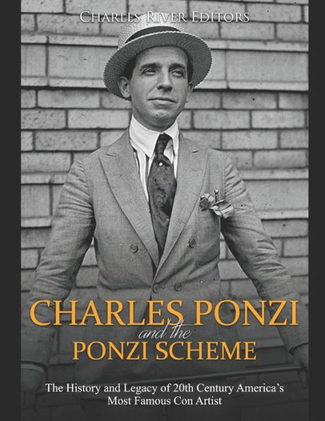 Charles Ponzi and the Ponzi Scheme: The History and Legacy of 20th Century Americas Most Famous Con Artist