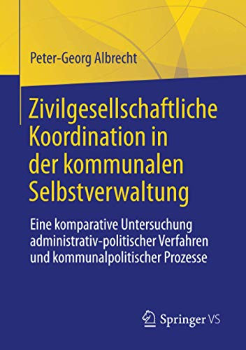 Zivilgesellschaftliche Koordination in der kommunalen Selbstverwaltung: Eine komparative Untersuchung administrativ-politischer Verfahren und kommunalpolitischer Prozesse (German Edition)