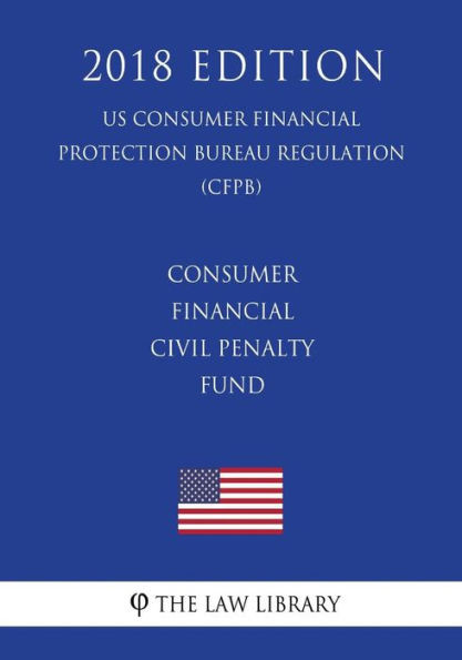 Consumer Financial Civil Penalty Fund (US Consumer Financial Protection Bureau Regulation) (CFPB) (2018 Edition)