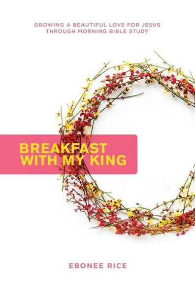 Breakfast With My King: Growing a Beautiful Love for Jesus Through Morning Bible Study