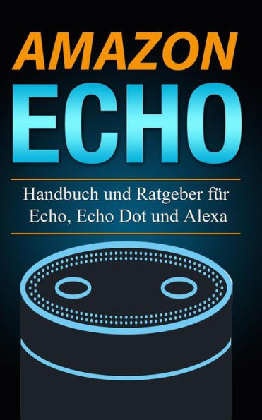 Amazon Echo: Handbuch und Ratgeber fUr Echo, Echo Dot und Alexa (German Edition)