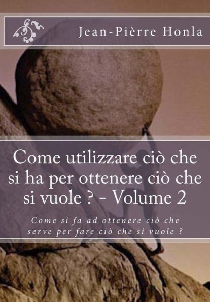 Come utilizzare ciò che si ha per ottenere ciò che si vuole ? - Volume 2: Come si fa ad ottenere ciò che serve per fare ciò che si vuole ? (Italian Edition)