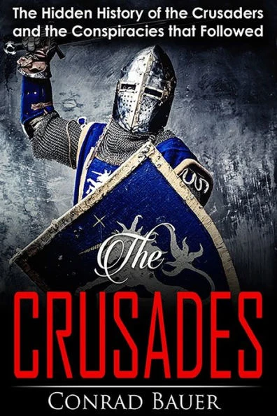 Crusades: The Hidden History of the Crusaders and the Conspiracies that Followed (History of the Knights and the Crusades)