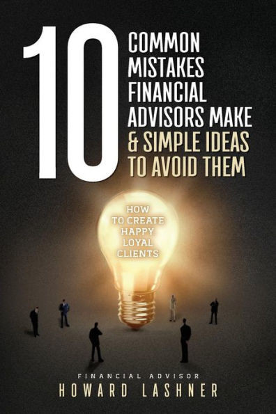 10 Common Mistakes Financial Advisors Make & Simple Ideas to Avoid Them: How to Create Happy Loyal Clients
