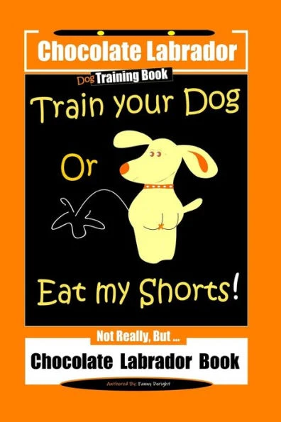 Chocolate Labrador Dog Training Book, Train Your Dog or Eat My Shorts, Not Really But Chocolate Labrador Book