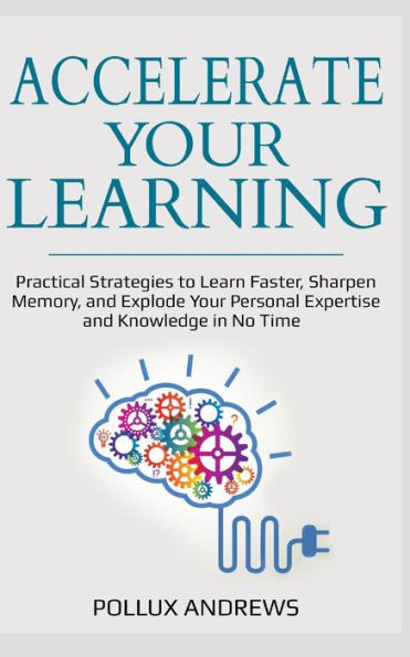 Accelerate Your Learning: Practical Strategies to Learn Faster, Sharpen Memory, and Explode Your Personal Expertise and Knowledge in No Time