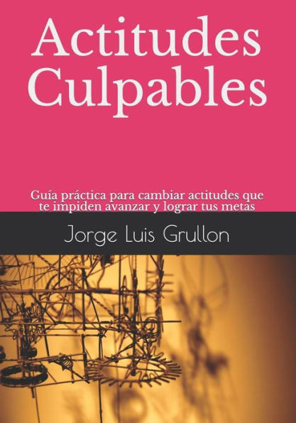 Actitudes Culpables: Guía práctica para cambiar actitudes que te impiden avanzar y lograr tus metas (Spanish Edition)